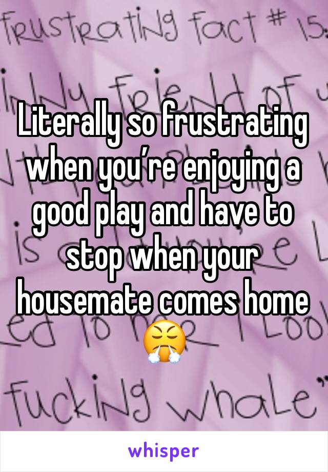 Literally so frustrating when you’re enjoying a good play and have to stop when your housemate comes home 😤