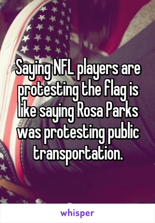 Saying NFL players are protesting the flag is like saying Rosa Parks was protesting public transportation.