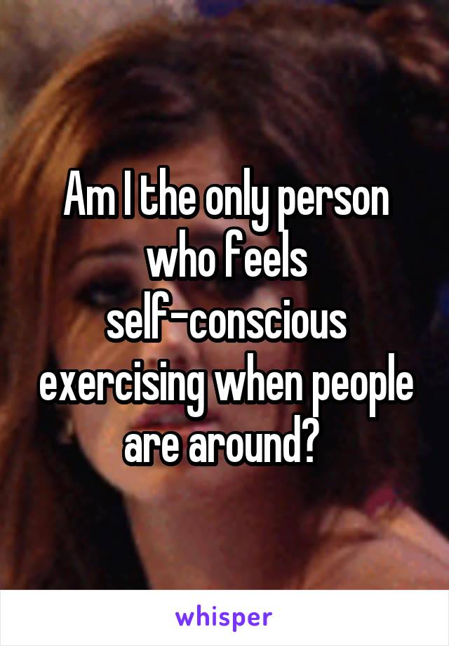 Am I the only person who feels self-conscious exercising when people are around? 