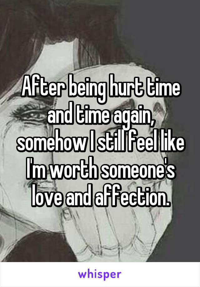 After being hurt time and time again, somehow I still feel like I'm worth someone's love and affection.