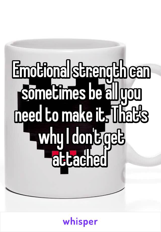 Emotional strength can sometimes be all you need to make it. That's why I don't get attached 