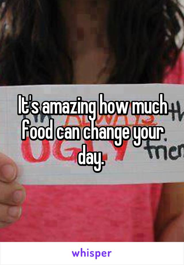 It's amazing how much food can change your day. 