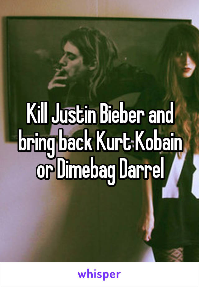 Kill Justin Bieber and bring back Kurt Kobain or Dimebag Darrel