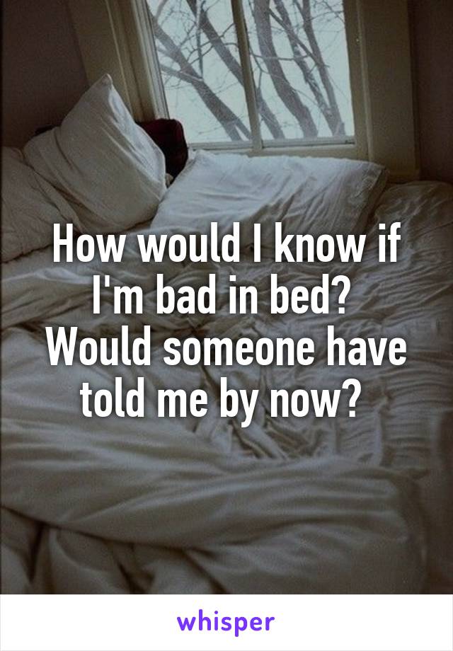 How would I know if I'm bad in bed? 
Would someone have told me by now? 