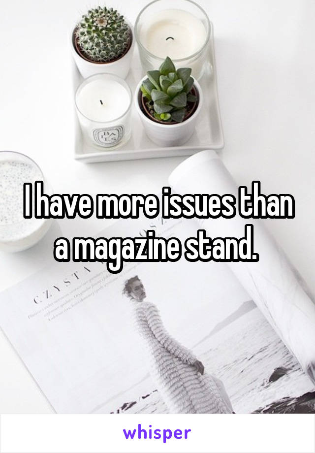 I have more issues than a magazine stand. 