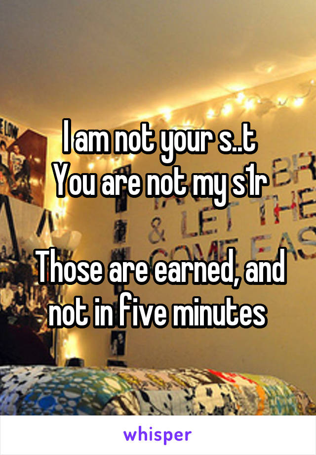 I am not your s..t
You are not my s1r

Those are earned, and not in five minutes 
