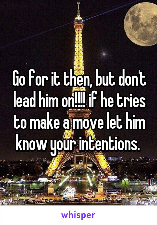 Go for it then, but don't lead him on!!!! if he tries to make a move let him know your intentions. 
