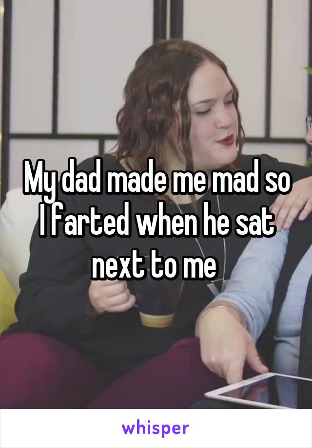 My dad made me mad so I farted when he sat next to me 