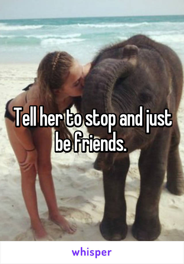 Tell her to stop and just be friends. 