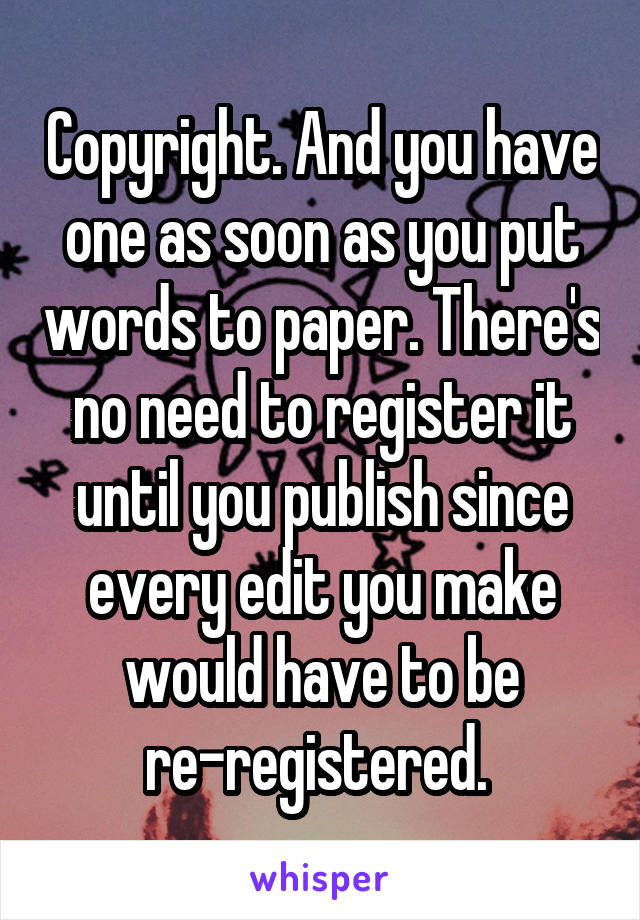 Copyright. And you have one as soon as you put words to paper. There's no need to register it until you publish since every edit you make would have to be re-registered. 