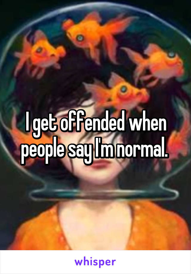 I get offended when people say I'm normal. 