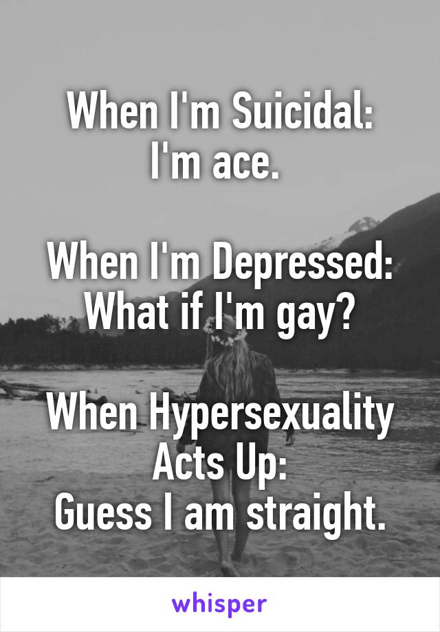 When I'm Suicidal:
I'm ace. 

When I'm Depressed:
What if I'm gay?

When Hypersexuality Acts Up:
Guess I am straight.