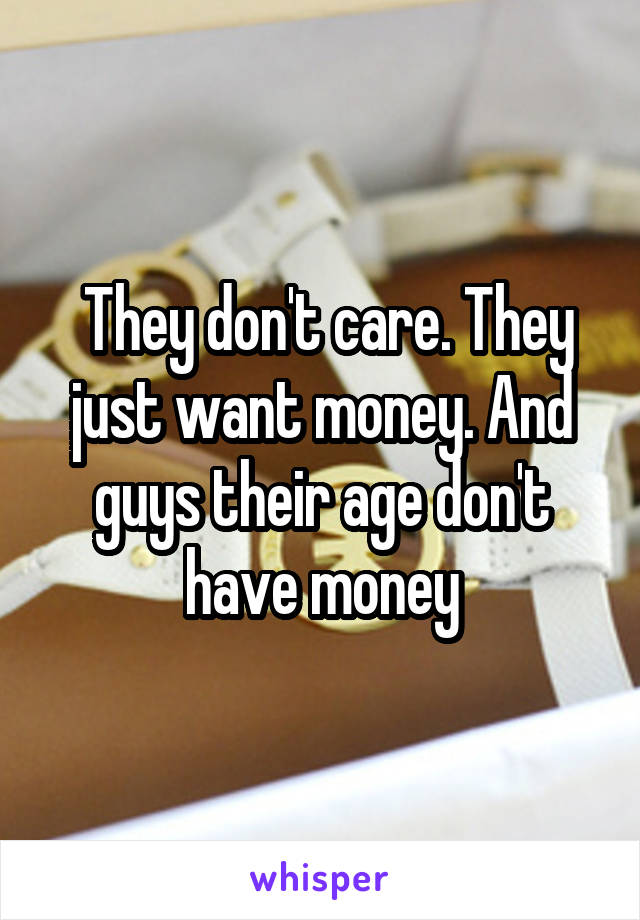  They don't care. They just want money. And guys their age don't have money