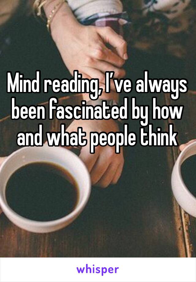 Mind reading, I’ve always been fascinated by how and what people think
