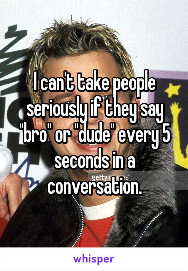 I can't take people seriously if they say "bro" or "dude" every 5 seconds in a conversation.