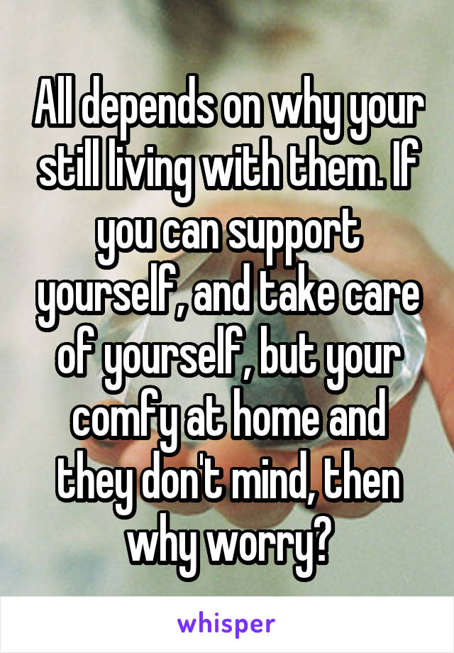 All depends on why your still living with them. If you can support yourself, and take care of yourself, but your comfy at home and they don't mind, then why worry?