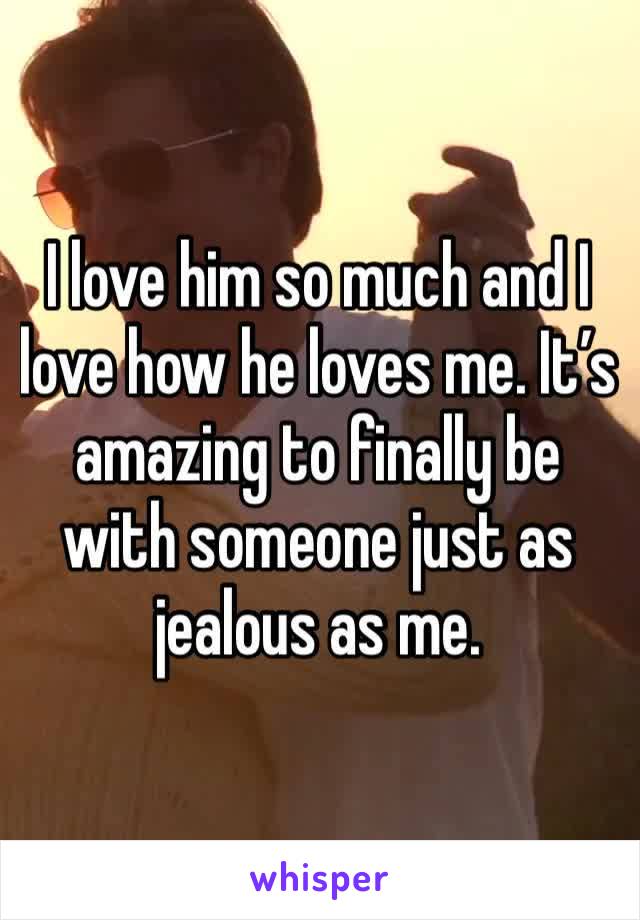 I love him so much and I love how he loves me. It’s amazing to finally be with someone just as jealous as me.