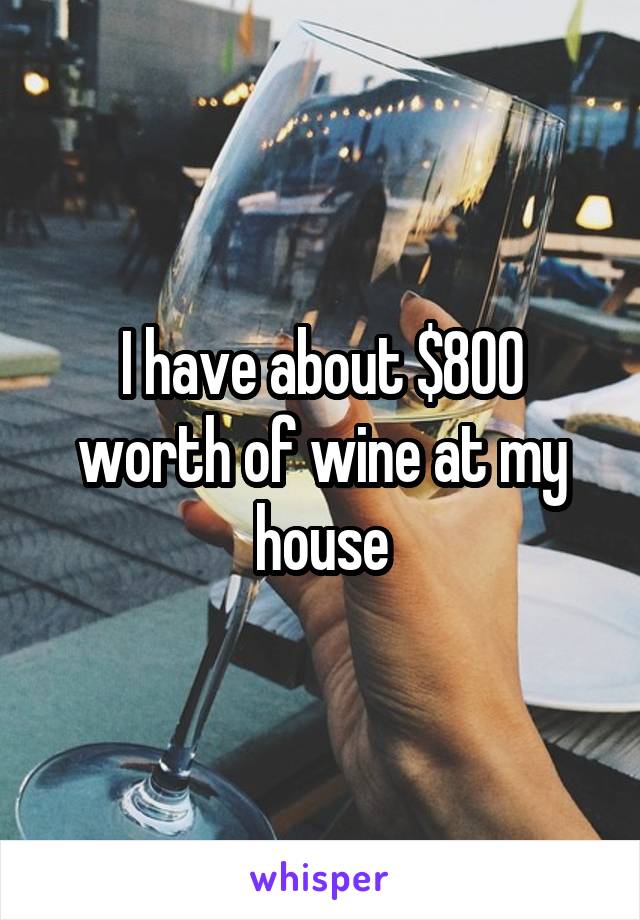 I have about $800 worth of wine at my house