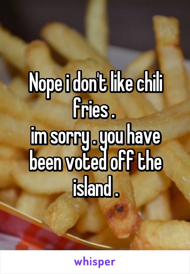 Nope i don't like chili fries . 
im sorry . you have been voted off the island .