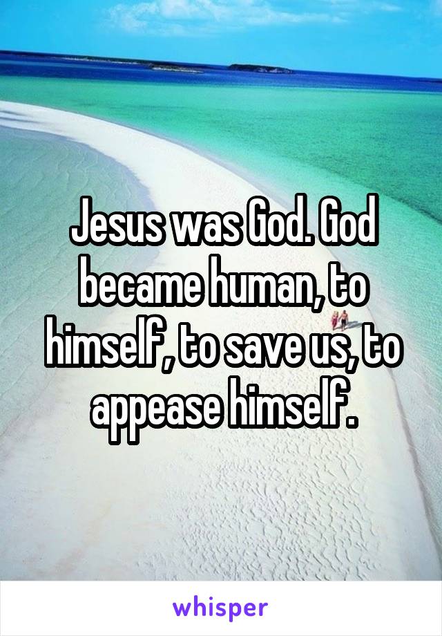 Jesus was God. God became human, to himself, to save us, to appease himself.