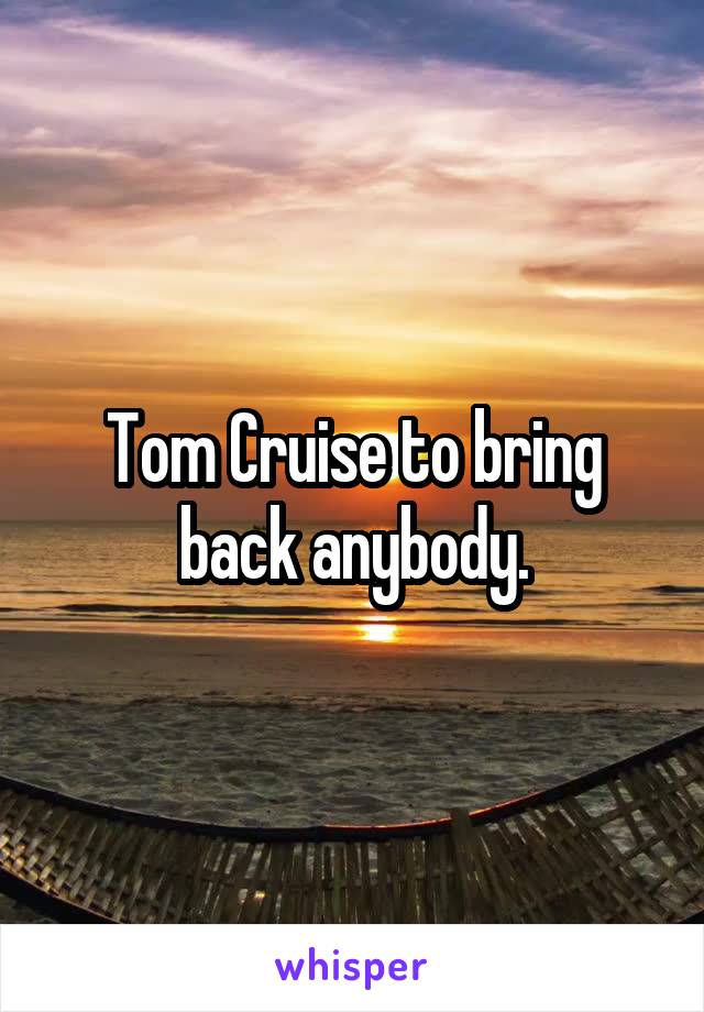 Tom Cruise to bring back anybody.
