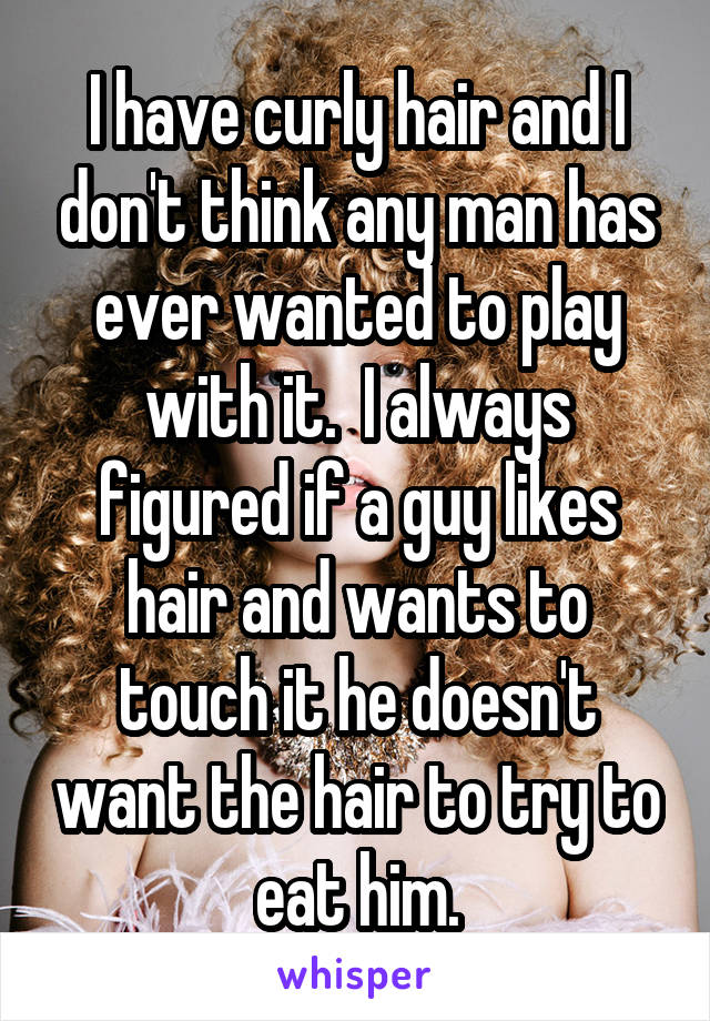 I have curly hair and I don't think any man has ever wanted to play with it.  I always figured if a guy likes hair and wants to touch it he doesn't want the hair to try to eat him.