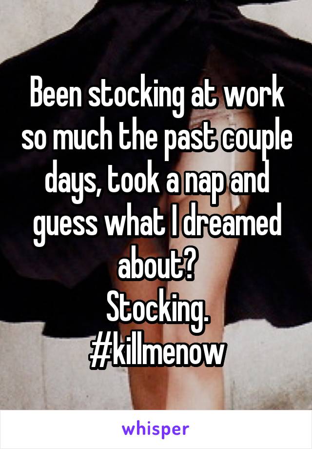 Been stocking at work so much the past couple days, took a nap and guess what I dreamed about?
Stocking.
#killmenow
