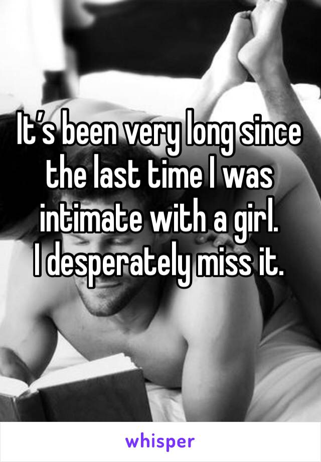 It’s been very long since the last time I was intimate with a girl.
I desperately miss it.