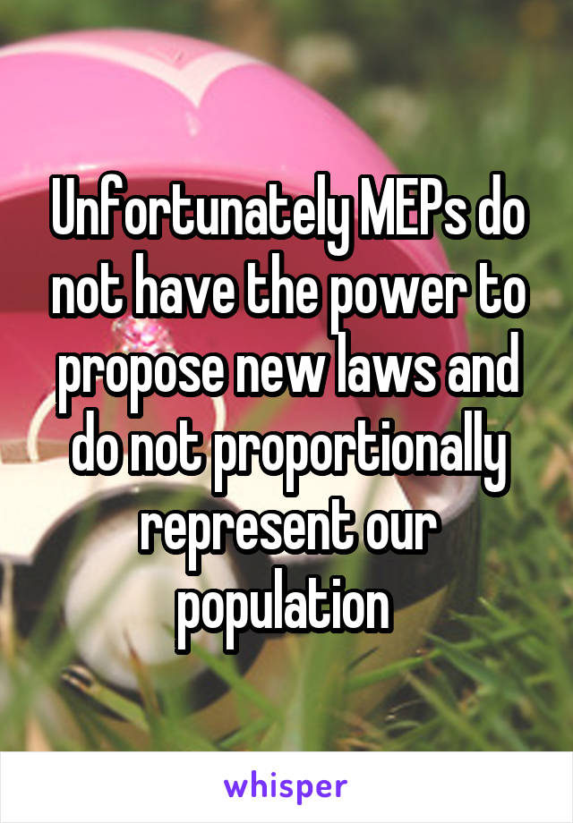 Unfortunately MEPs do not have the power to propose new laws and do not proportionally represent our population 