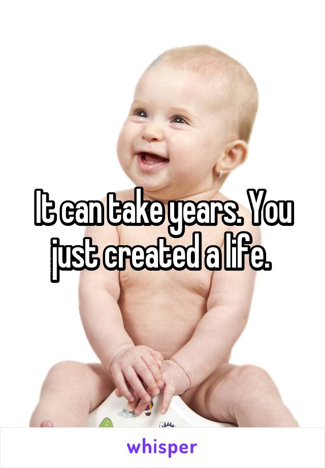 It can take years. You just created a life. 