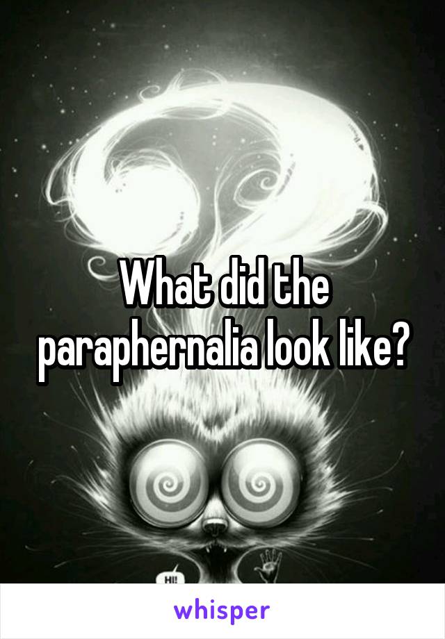 What did the paraphernalia look like?