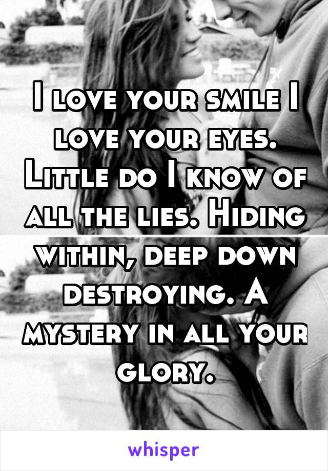 I love your smile I love your eyes. Little do I know of all the lies. Hiding within, deep down destroying. A mystery in all your glory.