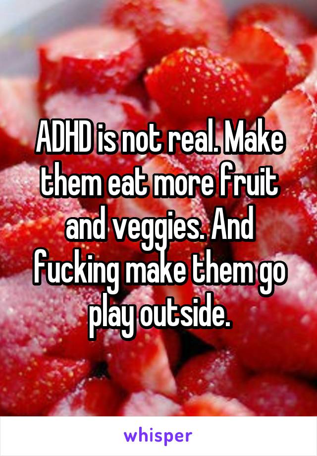 ADHD is not real. Make them eat more fruit and veggies. And fucking make them go play outside.