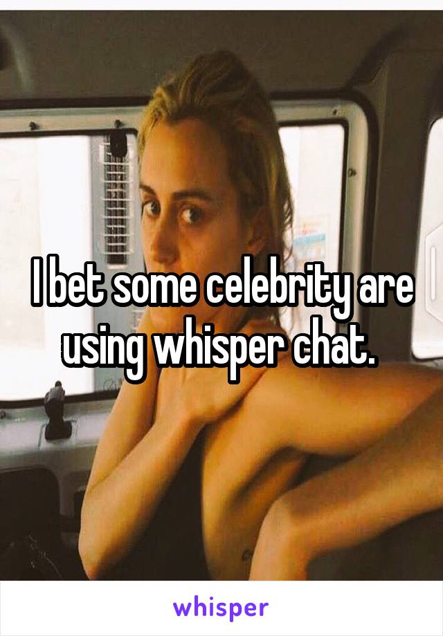 I bet some celebrity are using whisper chat. 