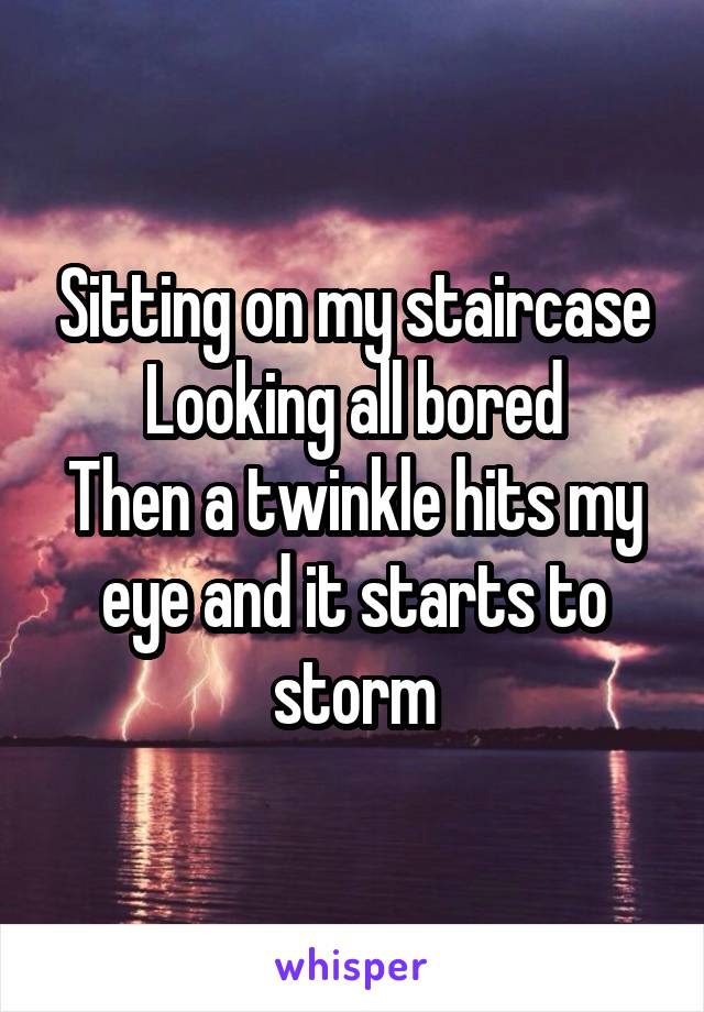 Sitting on my staircase
Looking all bored
Then a twinkle hits my eye and it starts to storm
