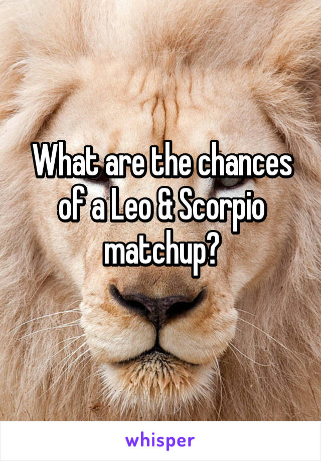 What are the chances of a Leo & Scorpio matchup?
