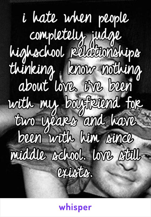 i hate when people completely judge highschool relationships thinking  know nothing about love. i’ve been with my boyfriend for two years and have been with him since middle school. love still exists.