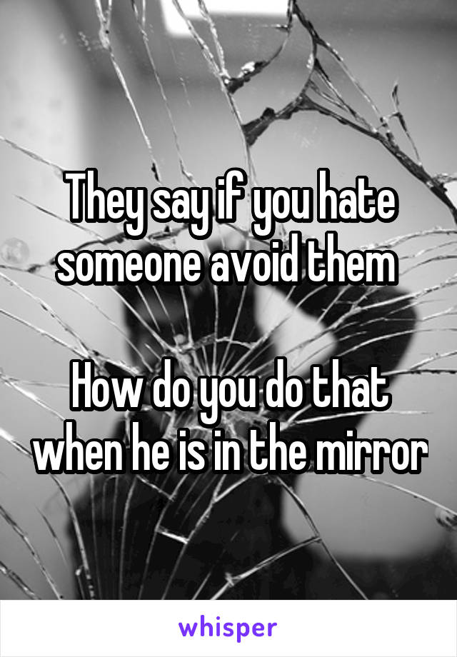 They say if you hate someone avoid them 

How do you do that when he is in the mirror