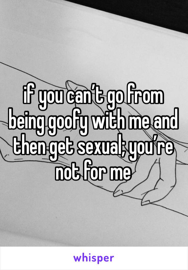if you can’t go from being goofy with me and then get sexual; you’re not for me 