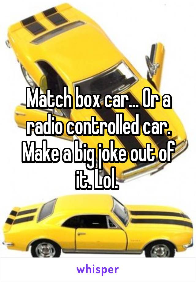 Match box car... Or a radio controlled car. Make a big joke out of it. Lol. 
