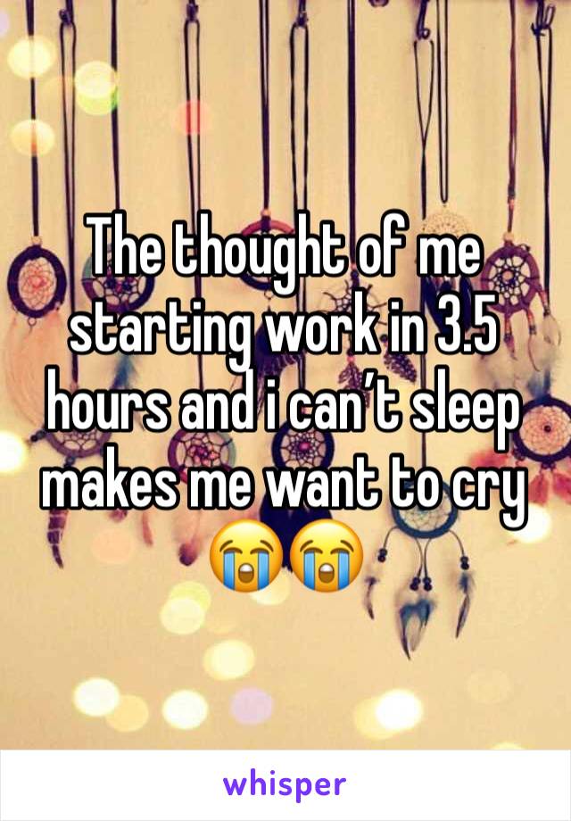 The thought of me starting work in 3.5 hours and i can’t sleep makes me want to cry 😭😭