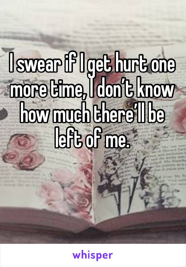 I swear if I get hurt one more time, I don’t know how much there’ll be left of me. 