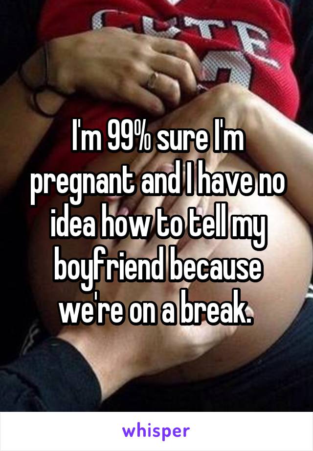 I'm 99% sure I'm pregnant and I have no idea how to tell my boyfriend because we're on a break. 