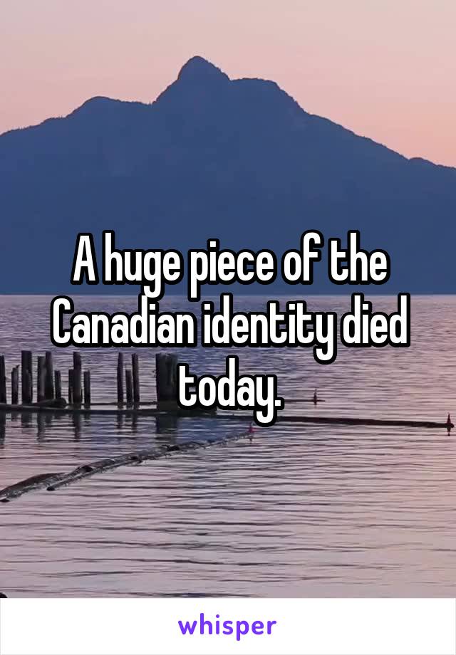 A huge piece of the Canadian identity died today.