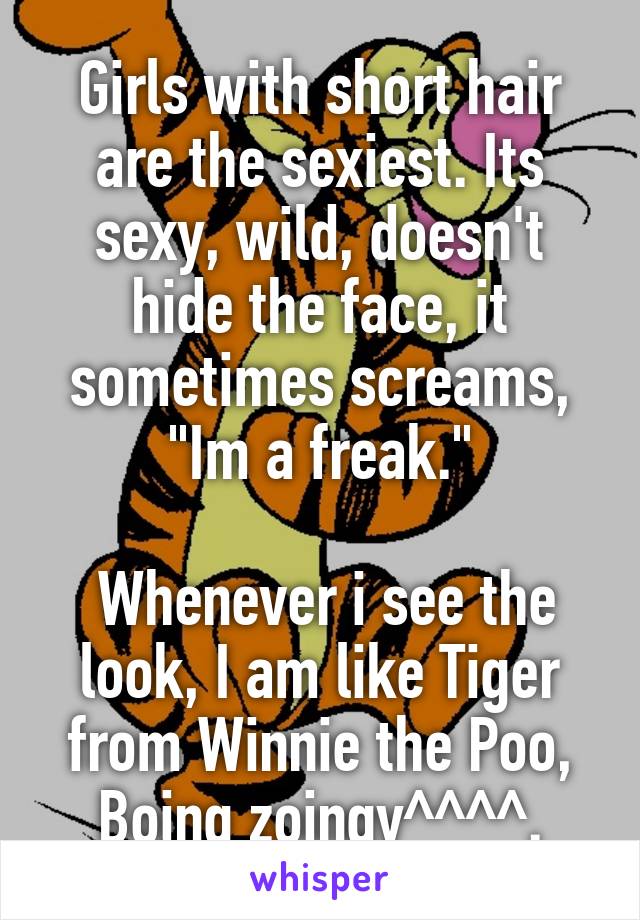Girls with short hair are the sexiest. Its sexy, wild, doesn't hide the face, it sometimes screams, "Im a freak."

 Whenever i see the look, I am like Tiger from Winnie the Poo, Boing zoingy^^^^.