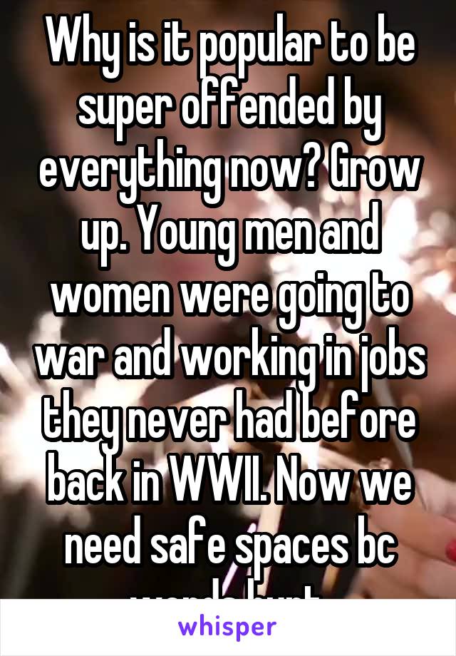 Why is it popular to be super offended by everything now? Grow up. Young men and women were going to war and working in jobs they never had before back in WWII. Now we need safe spaces bc words hurt.