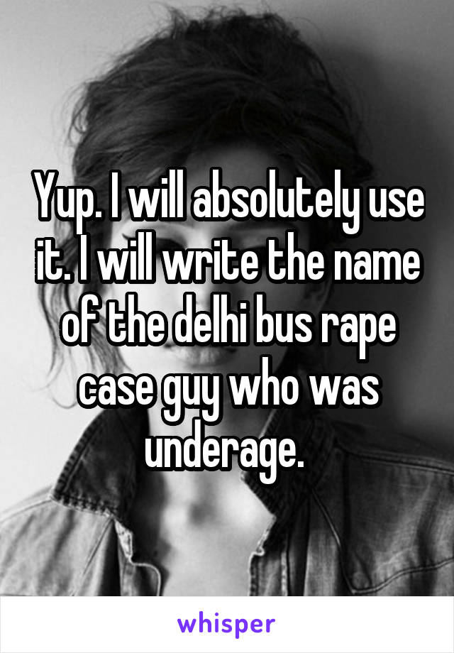 Yup. I will absolutely use it. I will write the name of the delhi bus rape case guy who was underage. 