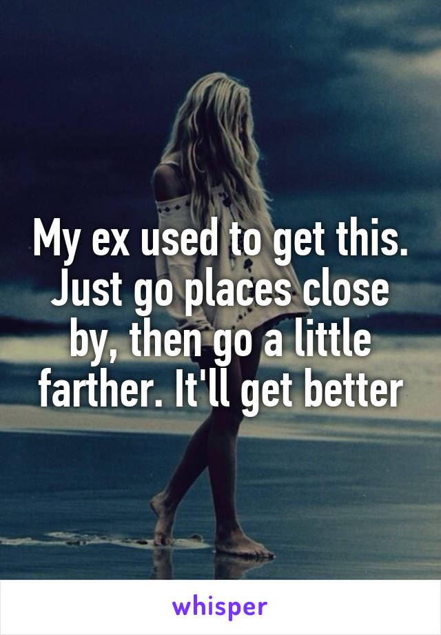 My ex used to get this. Just go places close by, then go a little farther. It'll get better