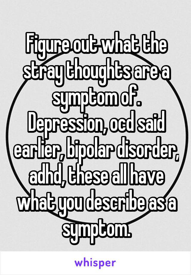 Figure out what the stray thoughts are a symptom of. Depression, ocd said earlier, bipolar disorder, adhd, these all have what you describe as a symptom.