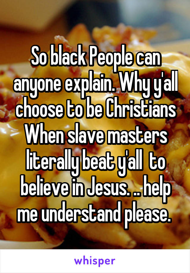 So black People can anyone explain. Why y'all choose to be Christians When slave masters literally beat y'all  to believe in Jesus. .. help me understand please. 